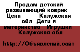 Продам детский развивающий коврик › Цена ­ 900 - Калужская обл. Дети и материнство » Игрушки   . Калужская обл.